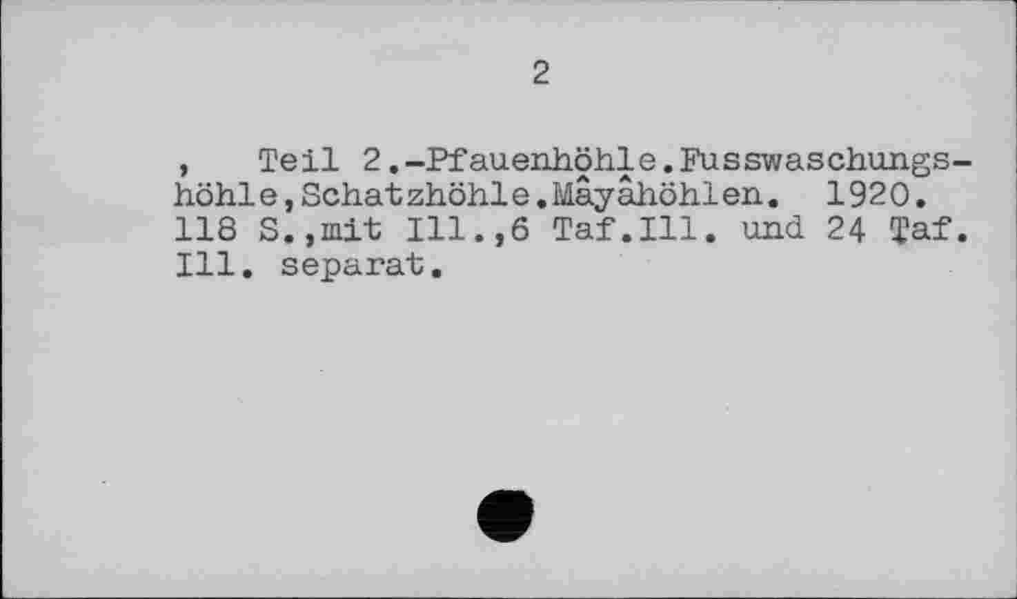 ﻿2
, Teil 2.-Pfauenhöhle.Fusswaschungs-höhle,Schaf zhöhle.May ahöhlen.	1920.
118 S.,mit Ill.,6 Taf.111. und 24 Taf. Ill. separat.